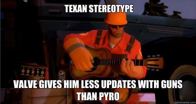 Texan stereotype Valve gives him less updates with guns
Than pyro  