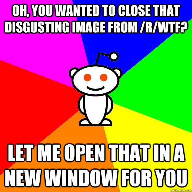 Oh, you wanted to close that disgusting image from /r/wtf? Let me open that in a new window for you  Reddit Alien