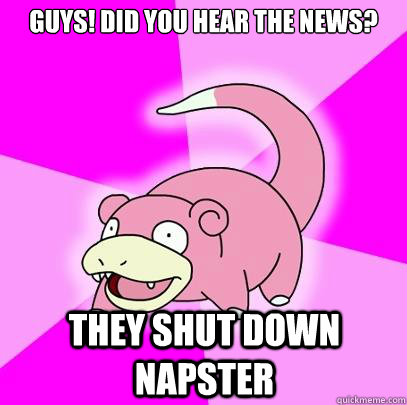 Guys! did you hear the news? They shut down napster  Slowpoke