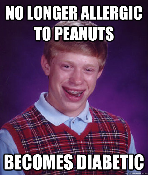 No longer allergic to peanuts Becomes diabetic - No longer allergic to peanuts Becomes diabetic  Bad Luck Brian