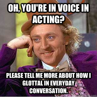 Oh, You're in Voice In Acting? Please tell me more about how I glottal in everyday conversation.  Condescending Wonka