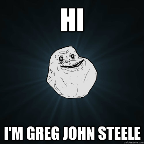 HI I'm Greg John steele  Forever Alone