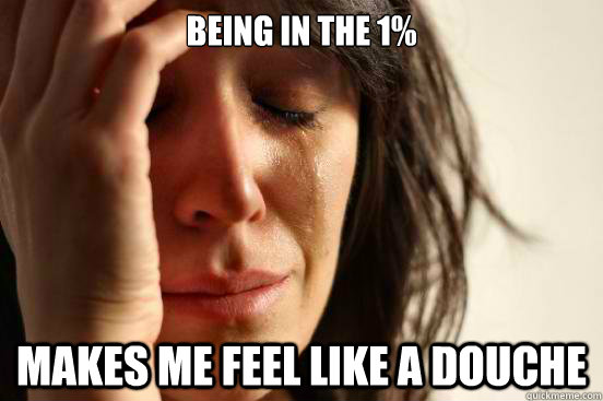 Being in the 1% makes me feel like a douche  First World Problems