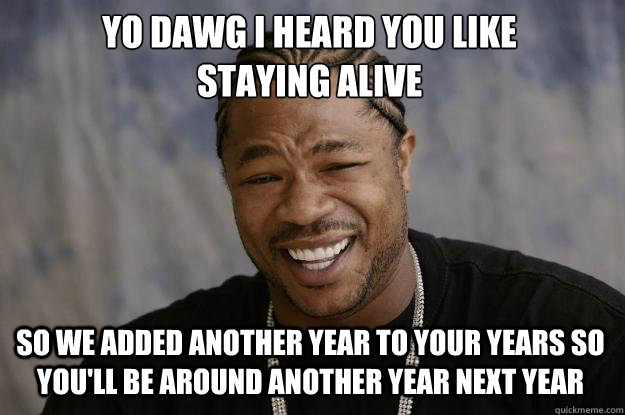 YO DAWG I heard you like 
staying alive So we added another year to your years so you'll be around another year next year  Xzibit meme