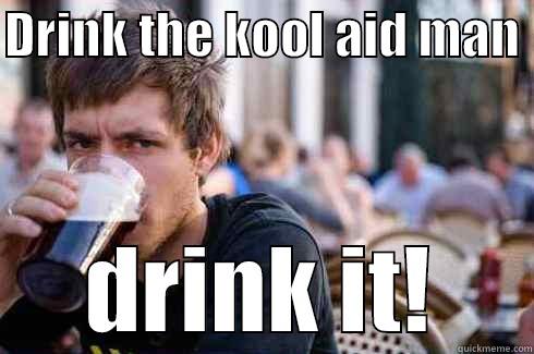 DRINK THE KOOL AID MAN  DRINK IT! Lazy College Senior