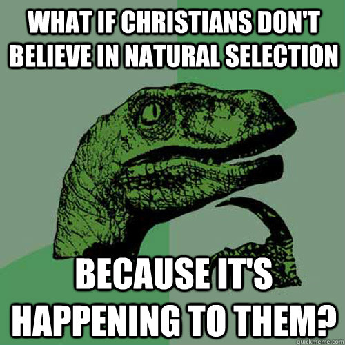 what if christians don't believe in natural selection  because it's happening to them?  Philosoraptor