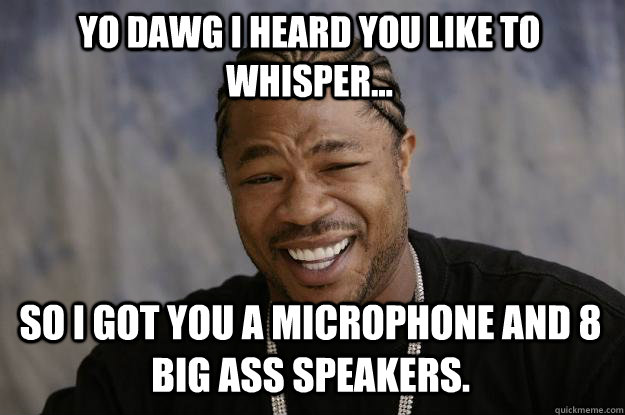 yo dawg i heard you like to whisper... so i got you a microphone and 8 big ass speakers.  Xzibit meme