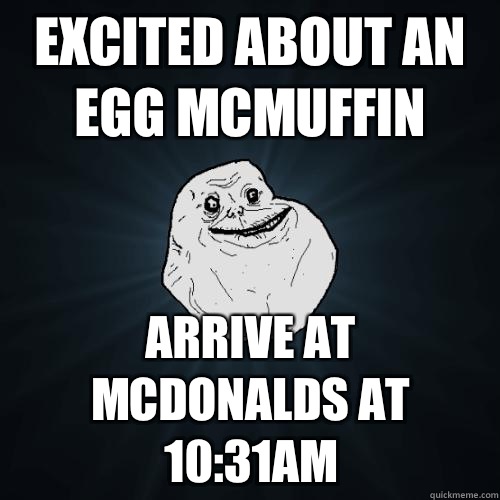 Excited about an Egg McMuffin Arrive at McDonalds at 10:31am - Excited about an Egg McMuffin Arrive at McDonalds at 10:31am  Forever Alone