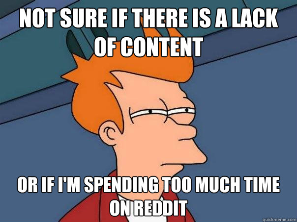 Not sure if there is a lack of content Or if I'm spending too much time on reddit  Futurama Fry