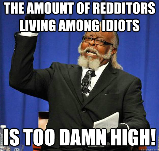 The amount of redditors living among idiots is too damn high!  Jimmy McMillan