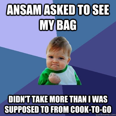 Ansam asked to see my bag Didn't take more than I was supposed to from cook-to-go  Success Kid