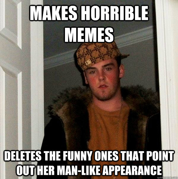 Makes horrible memes deletes the funny ones that point out her man-like appearance - Makes horrible memes deletes the funny ones that point out her man-like appearance  Scumbag Steve