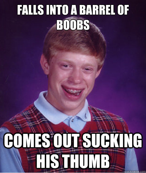 falls into a barrel of boobs comes out sucking his thumb  Bad Luck Brian