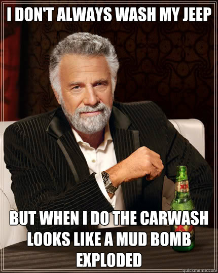 I don't always wash my jeep but when i do the carwash looks like a mud bomb exploded  Dos Equis man