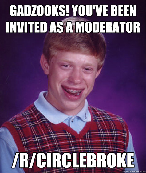 Gadzooks! You've been invited as a moderator /r/circlebroke  Bad Luck Brian