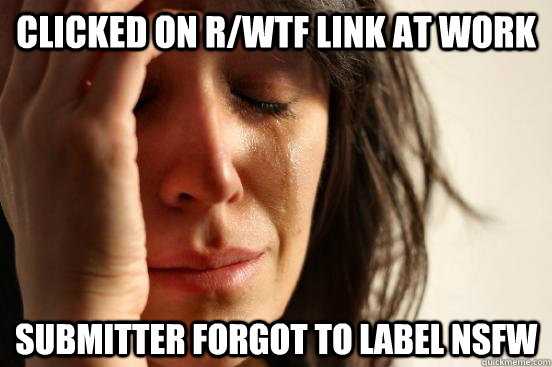 clicked on r/wtf link at work submitter forgot to label nsfw  First World Problems