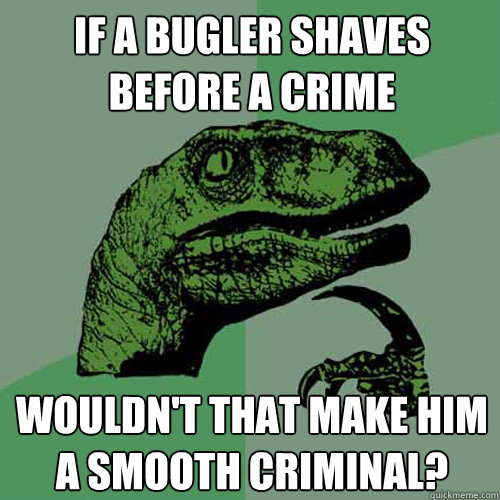 If a bugler shaves before a crime Wouldn't that make him a smooth criminal?  Philosoraptor