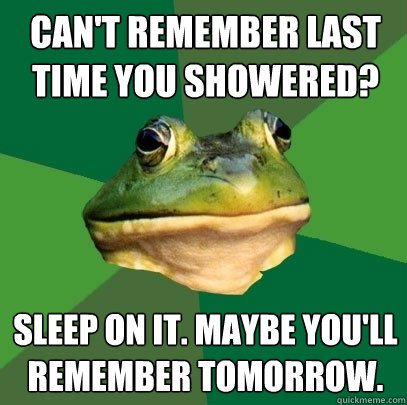 Can't remember last time you showered? Sleep on it. maybe you'll remember tomorrow. - Can't remember last time you showered? Sleep on it. maybe you'll remember tomorrow.  Foul Bachelor Frog