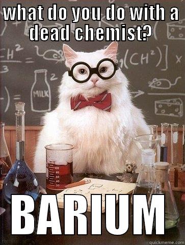 anybody se the milk in the back? - WHAT DO YOU DO WITH A DEAD CHEMIST? BARIUM Chemistry Cat