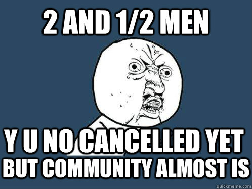 2 and 1/2 men y u no cancelled yet but community almost is  Y U No