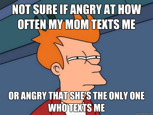 Not sure if angry at how often my mom texts me Or angry that she's the only one who texts me  Futurama Fry