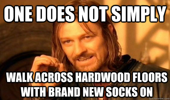 ONE DOES NOT SIMPLY WALK ACROSS HARDWOOD FLOORS WITH BRAND NEW SOCKS ON  One Does Not Simply