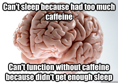 Can't sleep because had too much caffeine  Can't function without caffeine because didn't get enough sleep   Scumbag Brain