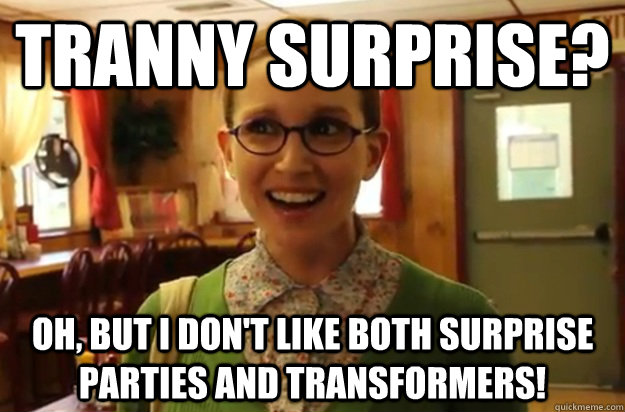 tranny surprise? oh, but i don't like both surprise parties and transformers!  Sexually Oblivious Female