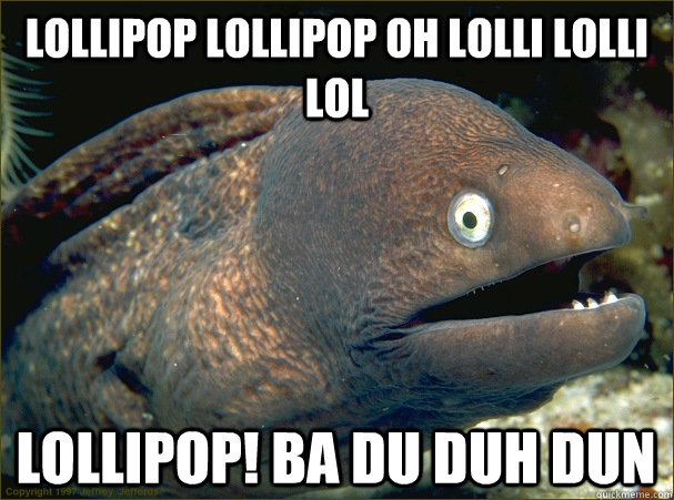 Lollipop Lollipop oh lolli lolli lol LOLLIPOP! ba du duh dun - Lollipop Lollipop oh lolli lolli lol LOLLIPOP! ba du duh dun  Bad Joke Eel