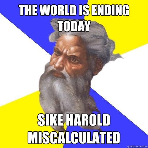 THE WORLD IS ENDING TODAY SIKE HAROLD MISCALCULATED  Advice God