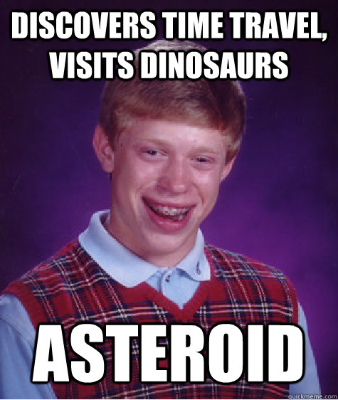 discovers time travel, visits dinosaurs ASTEROID   Bad Luck Brian