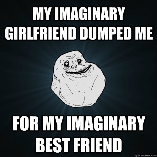 my imaginary girlfriend dumped me for my imaginary best friend - my imaginary girlfriend dumped me for my imaginary best friend  Forever Alone