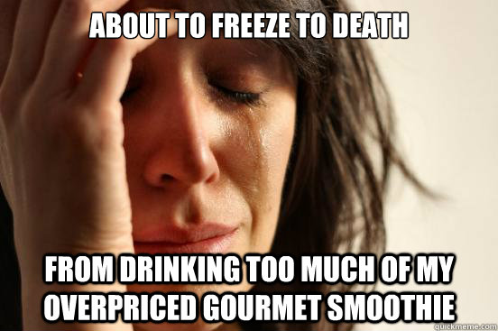 About to freeze to death from drinking too much of my overpriced gourmet smoothie  First World Problems