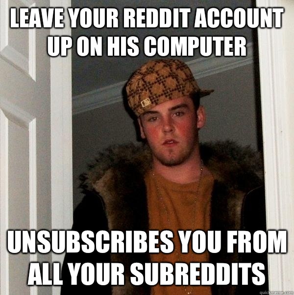 Leave your reddit account up on his computer Unsubscribes you from all your subreddits  Scumbag Steve