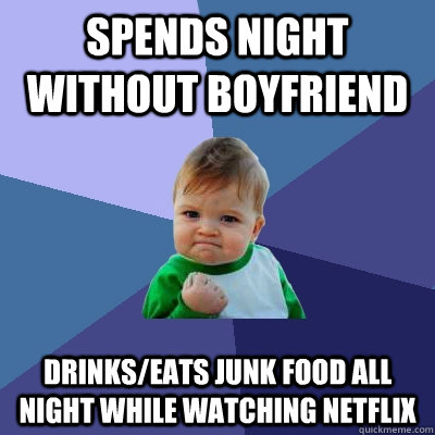 spends night without boyfriend drinks/eats junk food all night while watching netflix  Success Kid