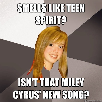 Smells like teen spirit? isn't that Miley cyrus' new song?  Musically Oblivious 8th Grader