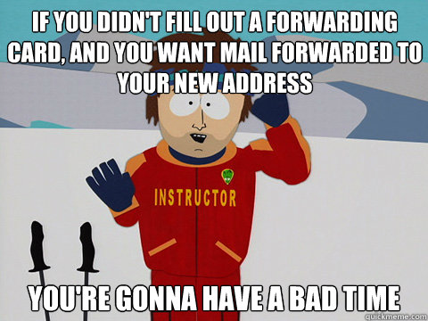 If you didn't fill out a forwarding card, and you want mail forwarded to your new address you're gonna have a bad time  Bad Time