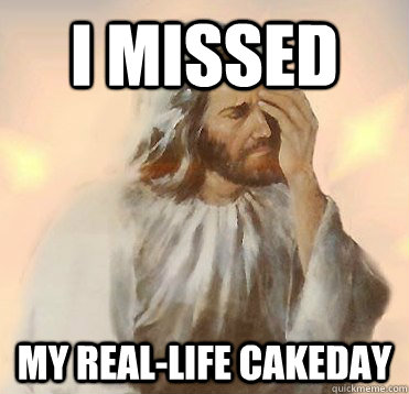 I missed My real-life cakeday  Disapointed Jesus