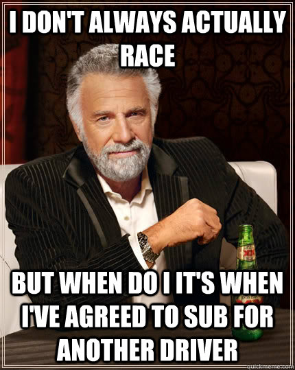 I don't always actually race but when do I it's when I've agreed to sub for another driver  The Most Interesting Man In The World