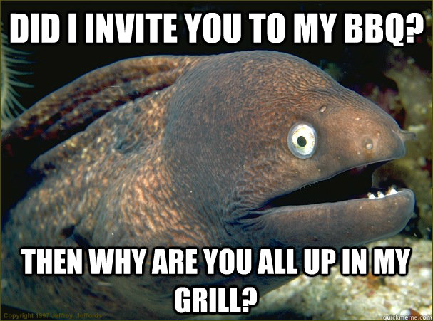 Did i invite you to my BBQ? then why are you all up in my grill?  Bad Joke Eel