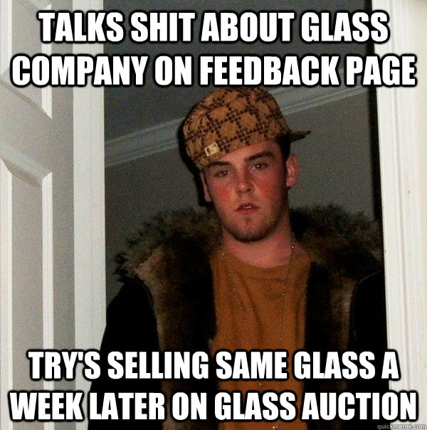 talks shit about glass  company on feedback page try's selling same glass a week later on glass auction  Scumbag Steve