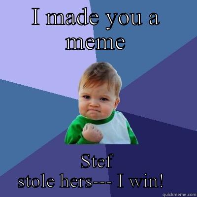 I MADE YOU A MEME STEF STOLE HERS--- I WIN!   Success Kid