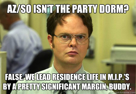 AZ/SO isn't the party dorm? False. We lead residence life in M.I.P.'s by a pretty significant margin, buddy.  Dwight