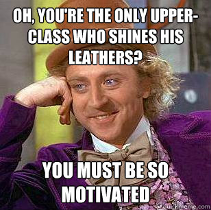 Oh, you're the only upper-class who shines his leathers?  You must be so motivated - Oh, you're the only upper-class who shines his leathers?  You must be so motivated  Condescending Wonka