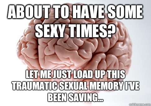 About to have some sexy times? Let me just load up this traumatic sexual memory I've been saving... - About to have some sexy times? Let me just load up this traumatic sexual memory I've been saving...  Scumbag Brain