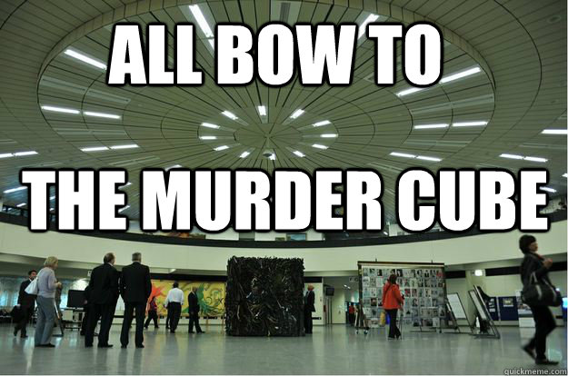 All bow to the Murder cube  Murder cube