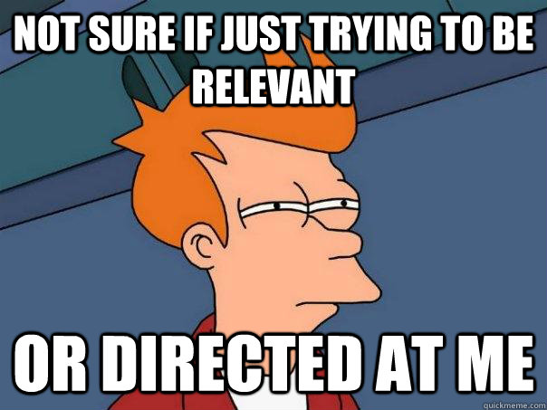 Not sure if just trying to be relevant or directed at me  Futurama Fry