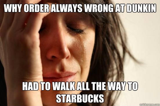 why order always wrong at dunkin had to walk all the way to Starbucks  First World Problems