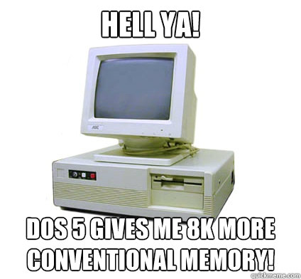 Hell ya! DOS 5 gives me 8k more conventional memory!  Your First Computer