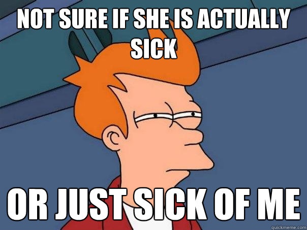 not sure if she is actually sick or just sick of me  Futurama Fry